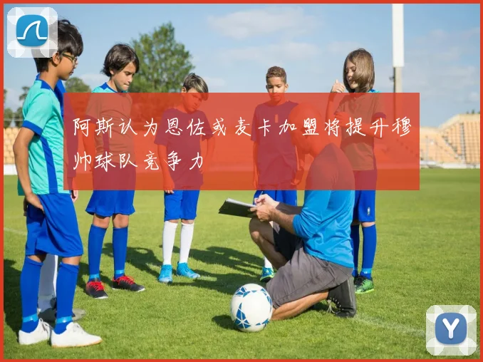 阿斯认为恩佐或麦卡加盟将提升穆帅球队竞争力