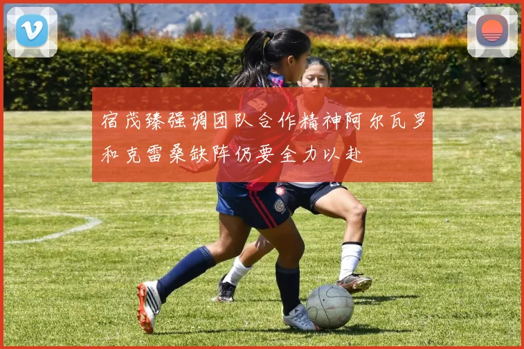 宿茂臻强调团队合作精神阿尔瓦罗和克雷桑缺阵仍要全力以赴