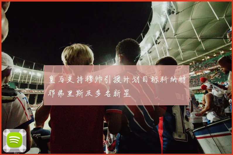 皇马支持穆帅引援计划目标科纳特邓弗里斯及多名新星