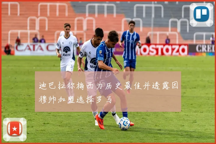 迪巴拉称梅西为历史最佳并透露因穆帅加盟选择罗马