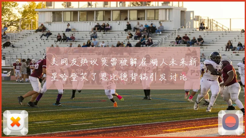 美网友热议莫雷被解雇湖人未来新星哈登笑了恩比德背锅引发讨论