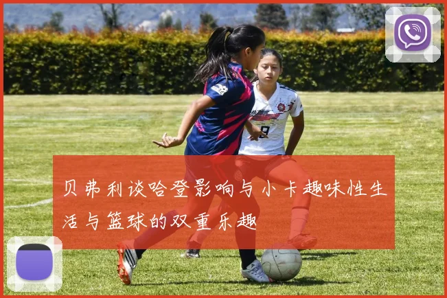 贝弗利谈哈登影响与小卡趣味性生活与篮球的双重乐趣