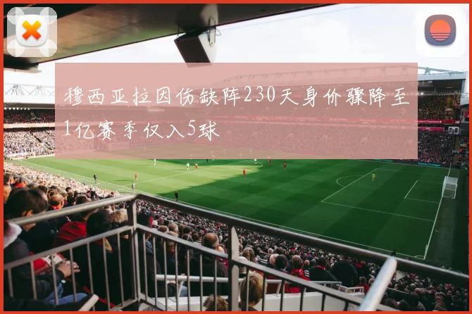 穆西亚拉因伤缺阵230天身价骤降至1亿赛季仅入5球