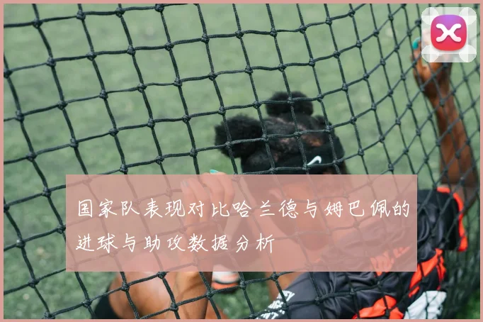 国家队表现对比哈兰德与姆巴佩的进球与助攻数据分析