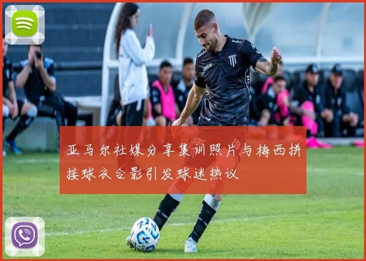 亚马尔社媒分享集训照片与梅西拼接球衣合影引发球迷热议