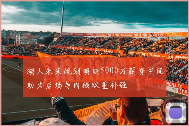 湖人未来规划明朗5000万薪资空间助力后场与内线双重补强