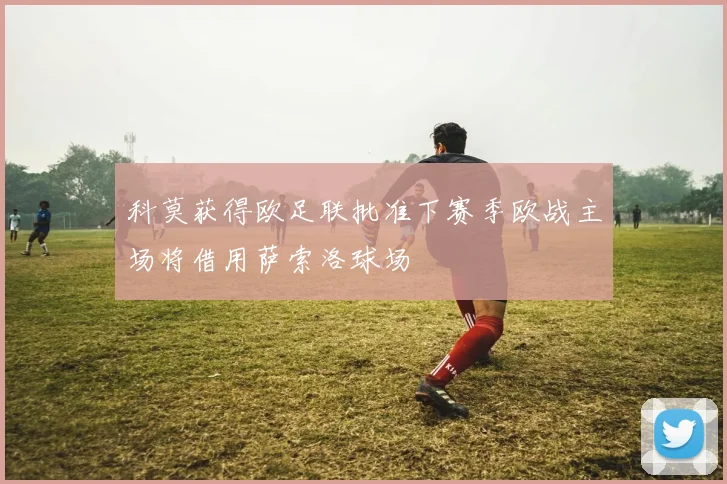 科莫获得欧足联批准下赛季欧战主场将借用萨索洛球场