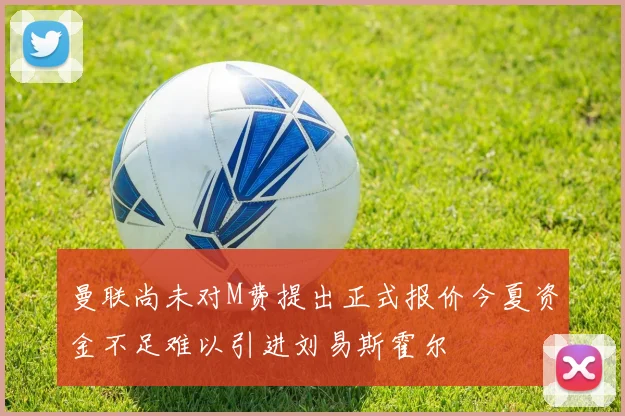 曼联尚未对M费提出正式报价今夏资金不足难以引进刘易斯霍尔