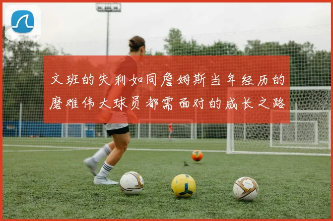 文班的失利如同詹姆斯当年经历的磨难伟大球员都需面对的成长之路