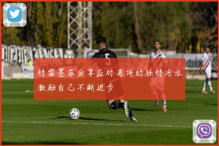 特雷墨菲分享应对恶评的独特方法激励自己不断进步